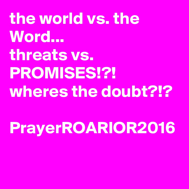 the world vs. the Word...
threats vs. PROMISES!?!
wheres the doubt?!?

PrayerROARIOR2016