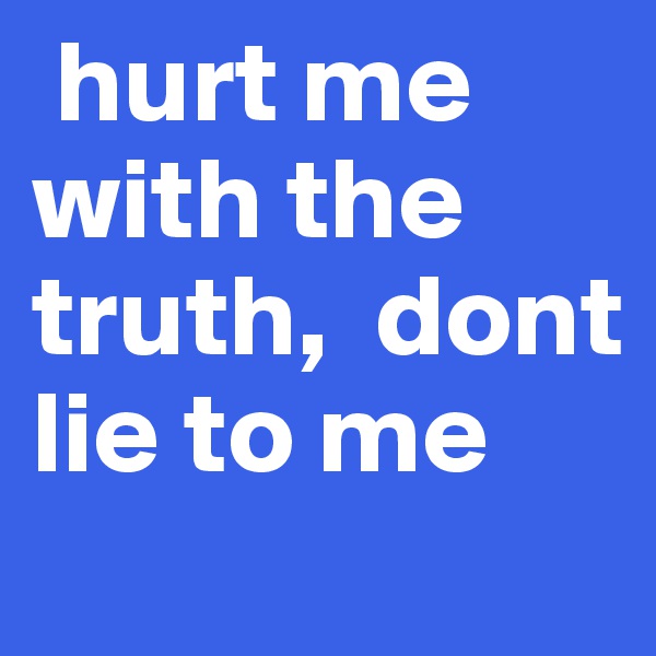  hurt me with the truth,  dont lie to me