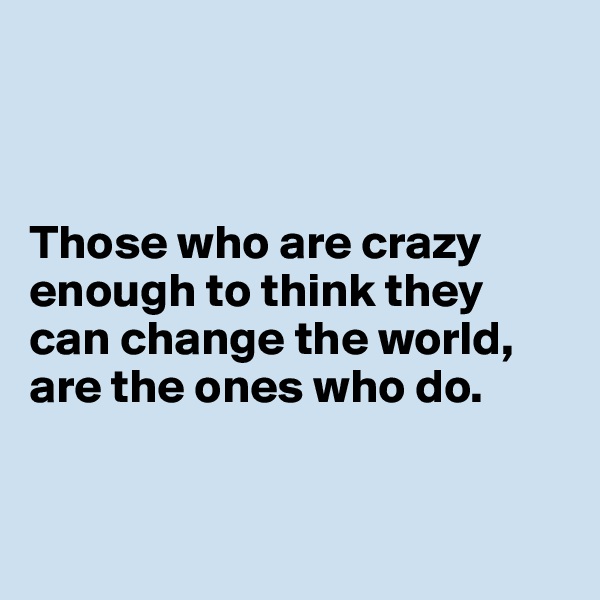 



Those who are crazy enough to think they can change the world, are the ones who do. 


