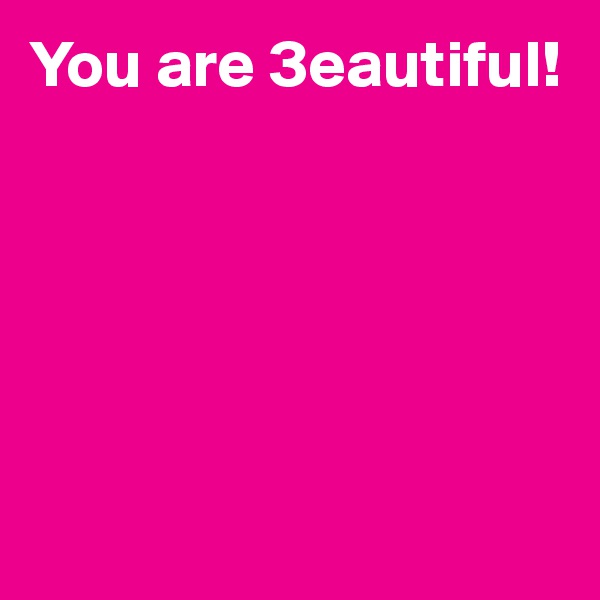 You are 3eautiful!






