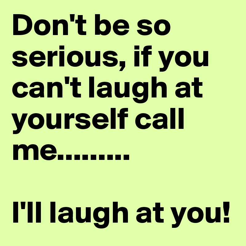 Dont Be So Serious If You Cant Laugh At Yourself Call Me Ill Laugh At You Post 