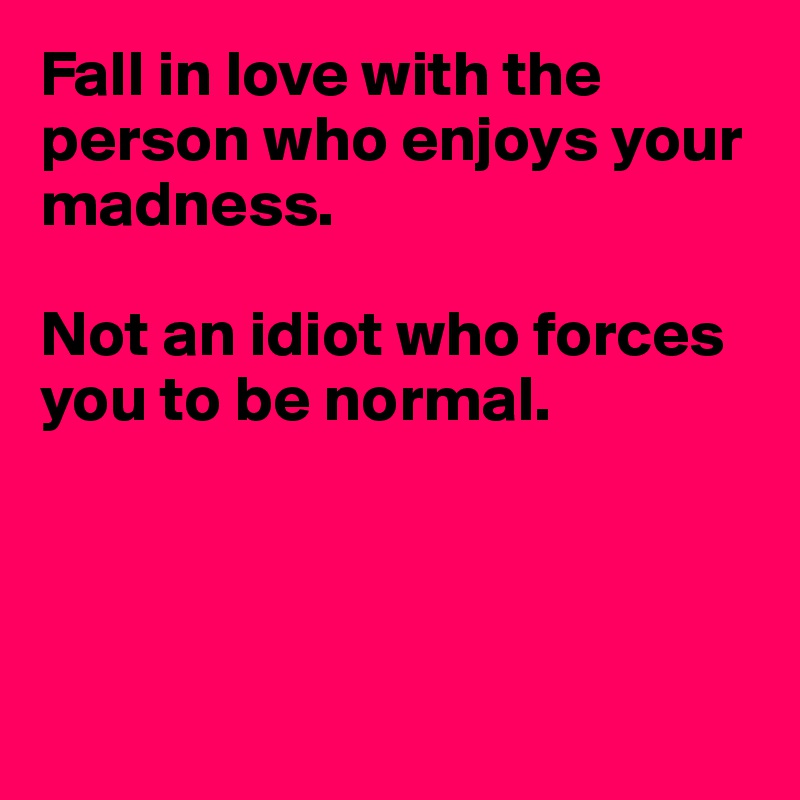 Fall in love with the person who enjoys your madness.

Not an idiot who forces you to be normal.




