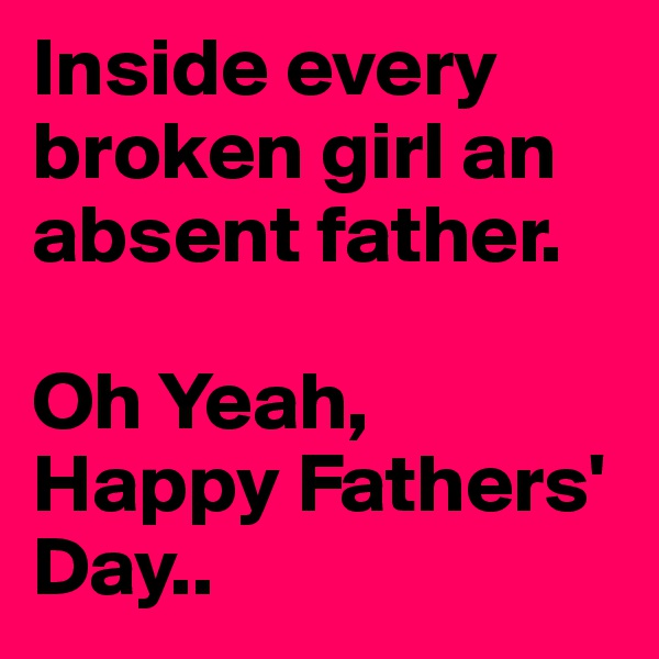 Inside every broken girl an absent father. 

Oh Yeah, Happy Fathers' Day..