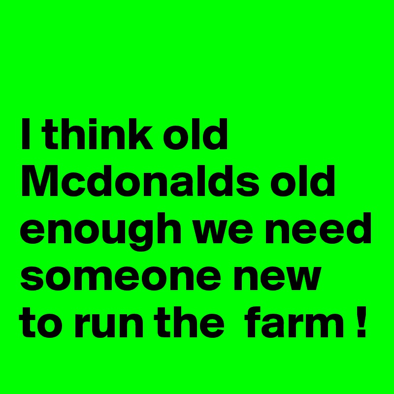 

I think old Mcdonalds old enough we need someone new to run the  farm !