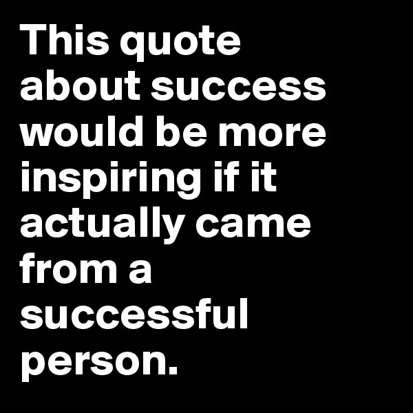 This quote 
about success would be more inspiring if it actually came from a 
successful person.