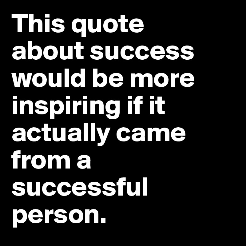 This quote 
about success would be more inspiring if it actually came from a 
successful person.