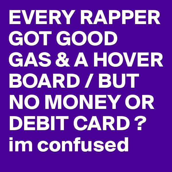 EVERY RAPPER GOT GOOD GAS & A HOVER BOARD / BUT NO MONEY OR DEBIT CARD ? 
im confused 