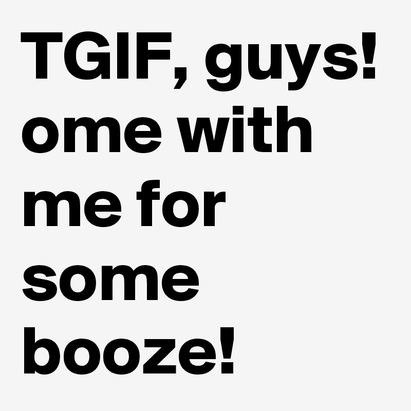 TGIF, guys! ?ome with me for some booze!