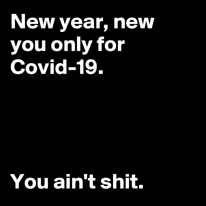 New year, new you only for Covid-19.




You ain't shit.