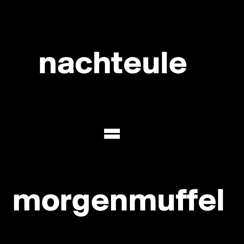 
    nachteule

              =

morgenmuffel