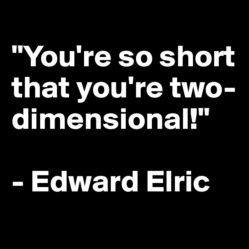 
"You're so short that you're two-dimensional!"

- Edward Elric 
