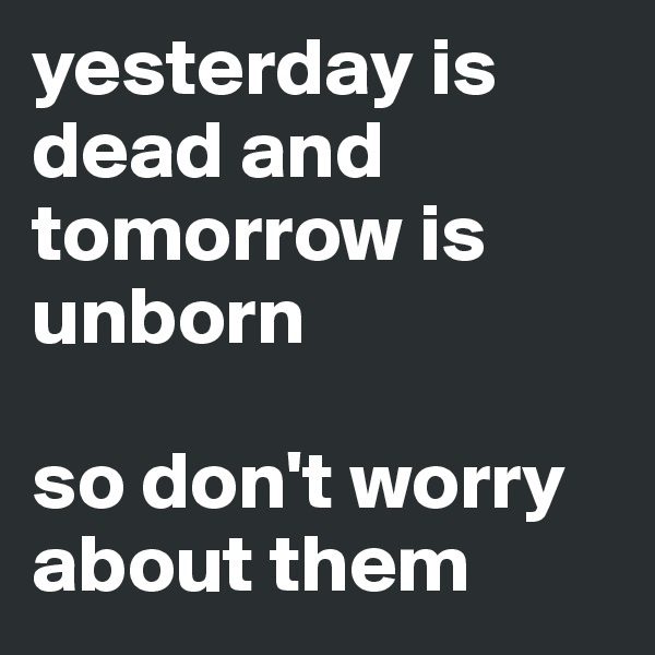 yesterday is dead and tomorrow is unborn 

so don't worry about them