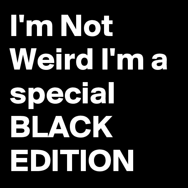 I'm Not Weird I'm a special BLACK EDITION 