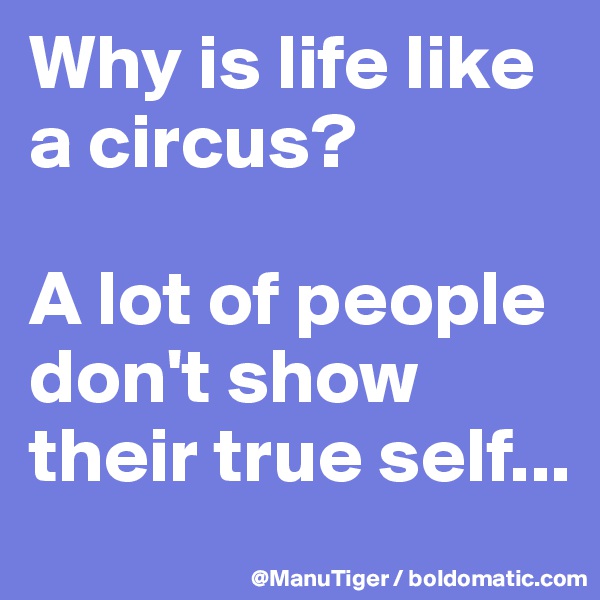 Why is life like a circus?

A lot of people don't show their true self...