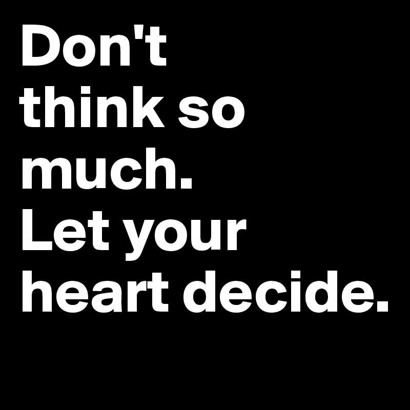 Don't 
think so much. 
Let your heart decide.