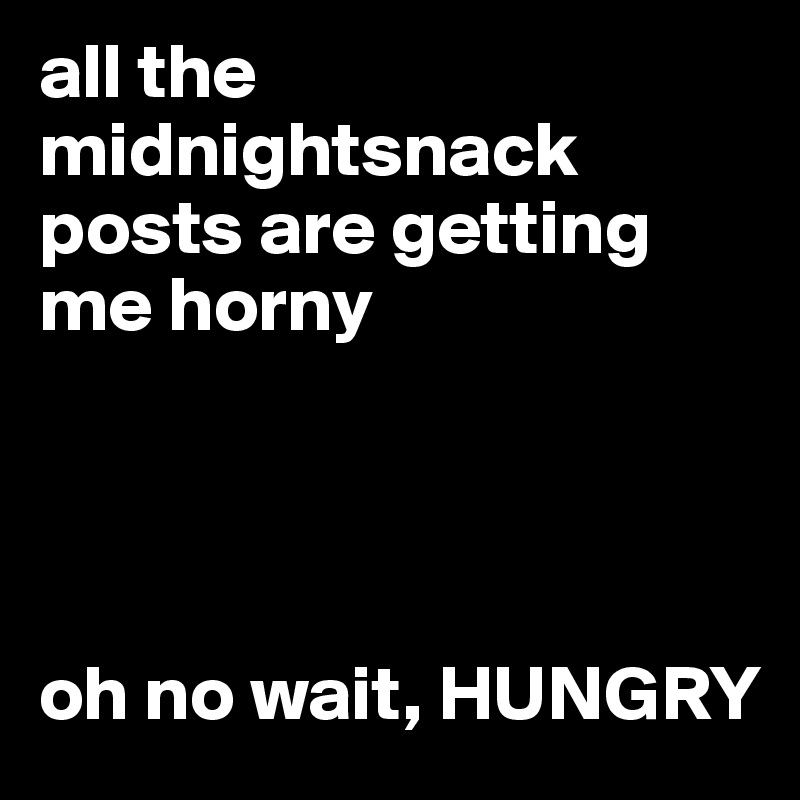 all the midnightsnack posts are getting me horny




oh no wait, HUNGRY