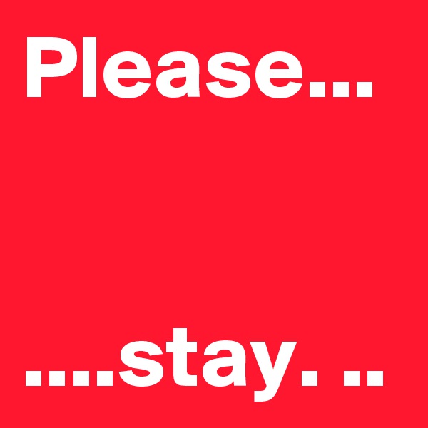 Please...


....stay. ..