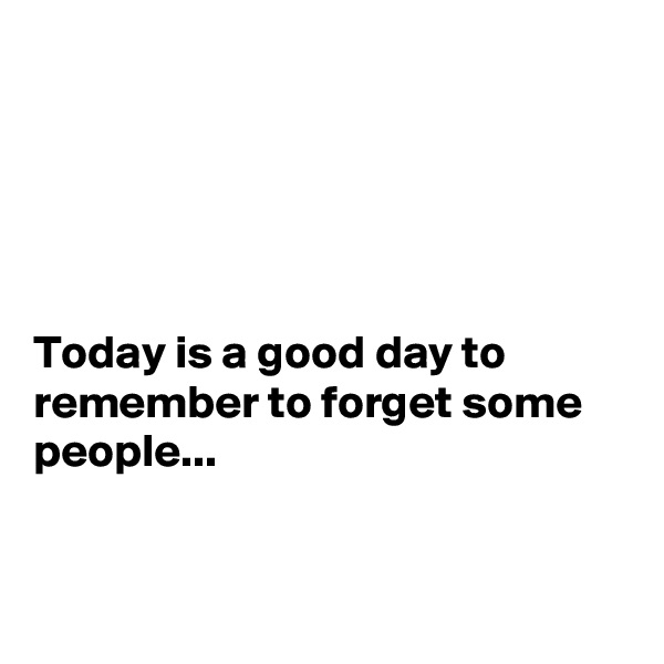





Today is a good day to remember to forget some people...


