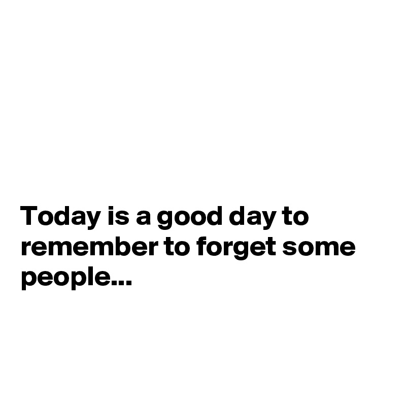 





Today is a good day to remember to forget some people...


