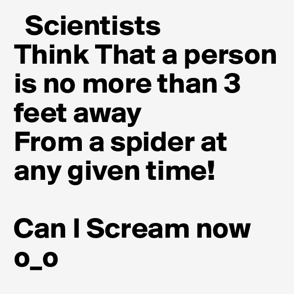   Scientists
Think That a person is no more than 3 feet away
From a spider at any given time!

Can I Scream now o_o