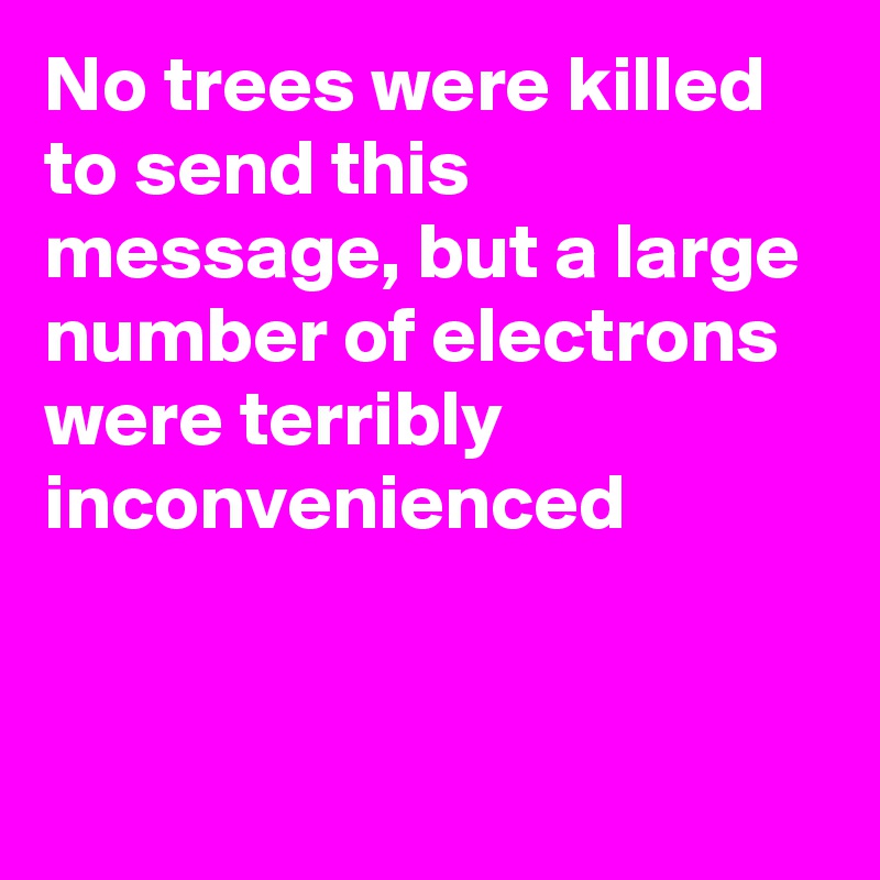 No trees were killed to send this message, but a large number of electrons were terribly inconvenienced


