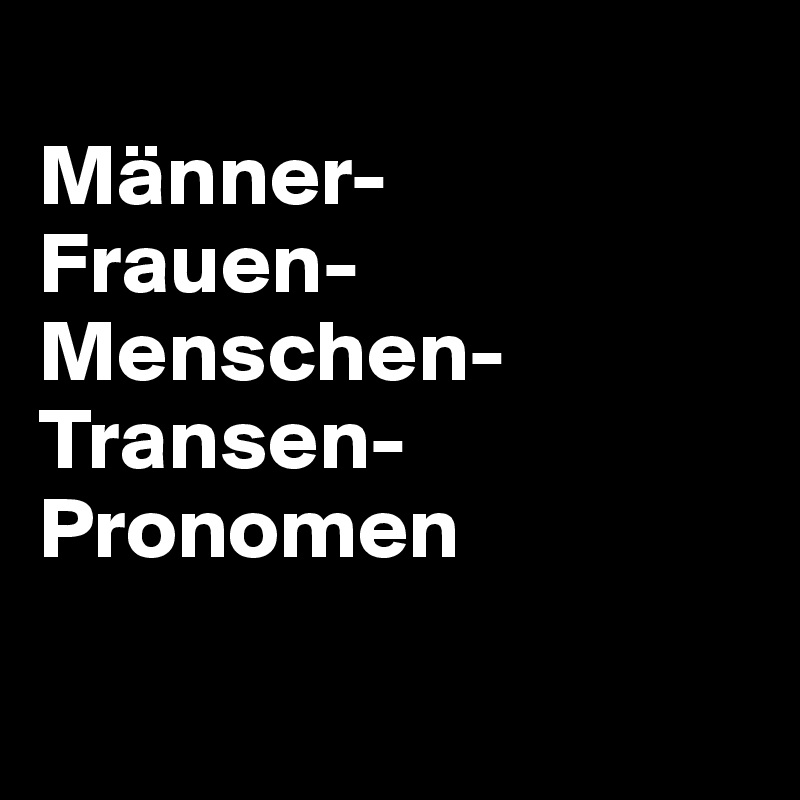 
Männer-
Frauen-
Menschen-
Transen-
Pronomen

