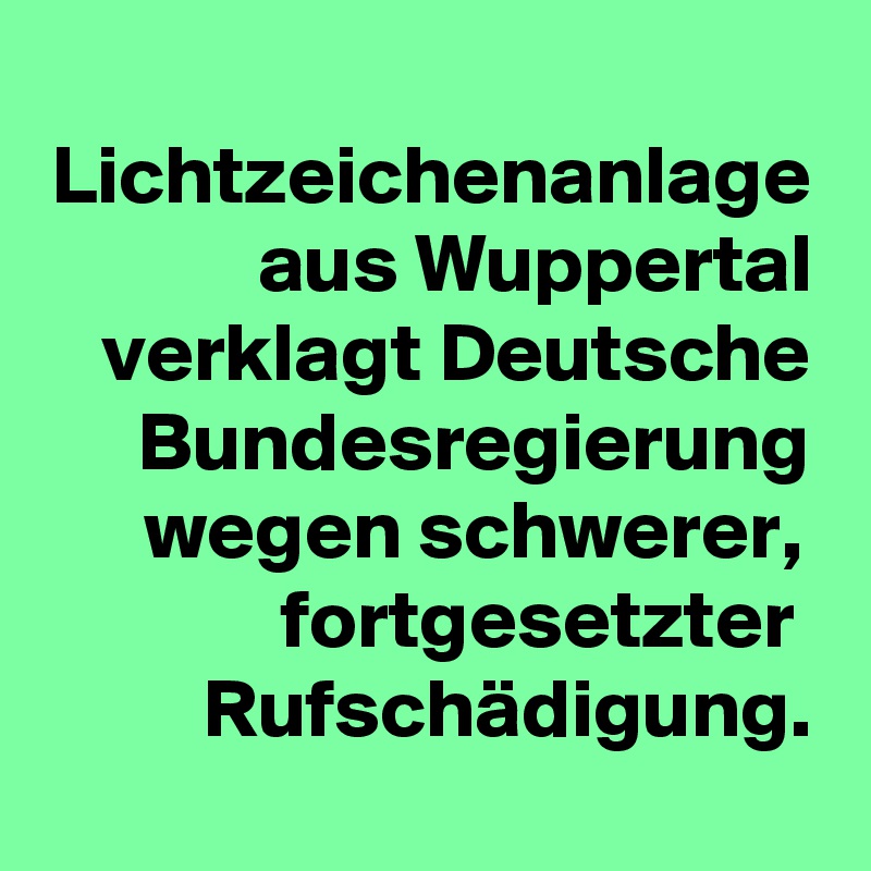 
Lichtzeichenanlage aus Wuppertal verklagt Deutsche Bundesregierung wegen schwerer,  fortgesetzter  Rufschädigung.