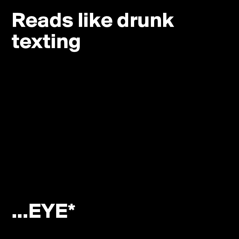 Reads like drunk texting







...EYE*