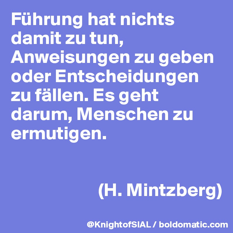 Führung hat nichts damit zu tun, Anweisungen zu geben oder Entscheidungen zu fällen. Es geht darum, Menschen zu ermutigen. 


                       (H. Mintzberg)