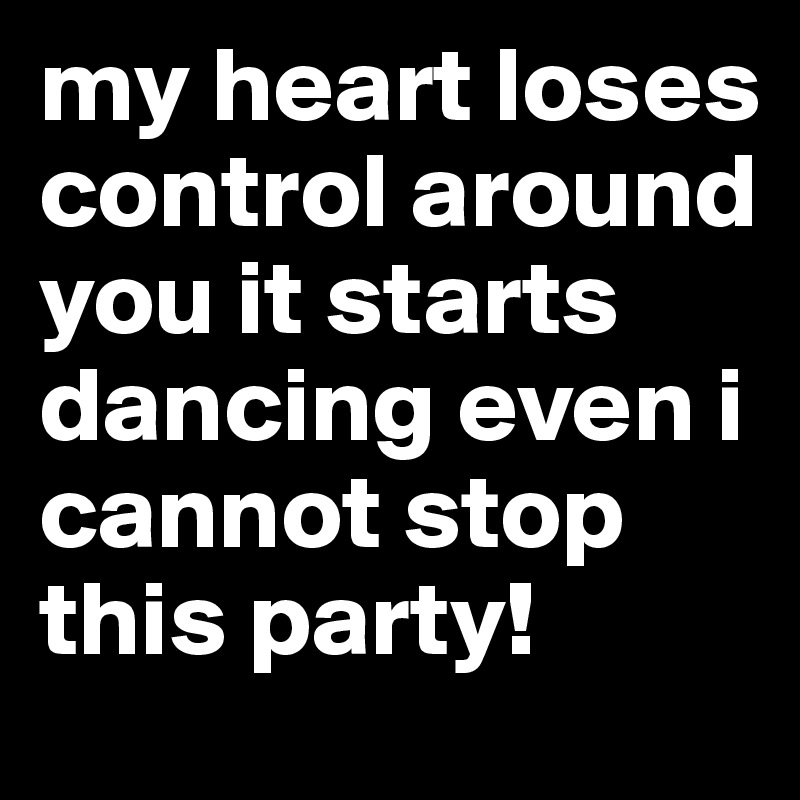 my heart loses control around you it starts dancing even i cannot stop this party!