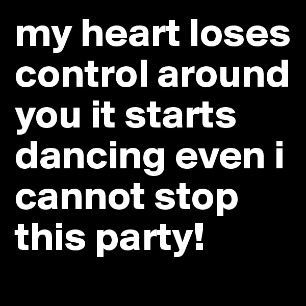 my heart loses control around you it starts dancing even i cannot stop this party!