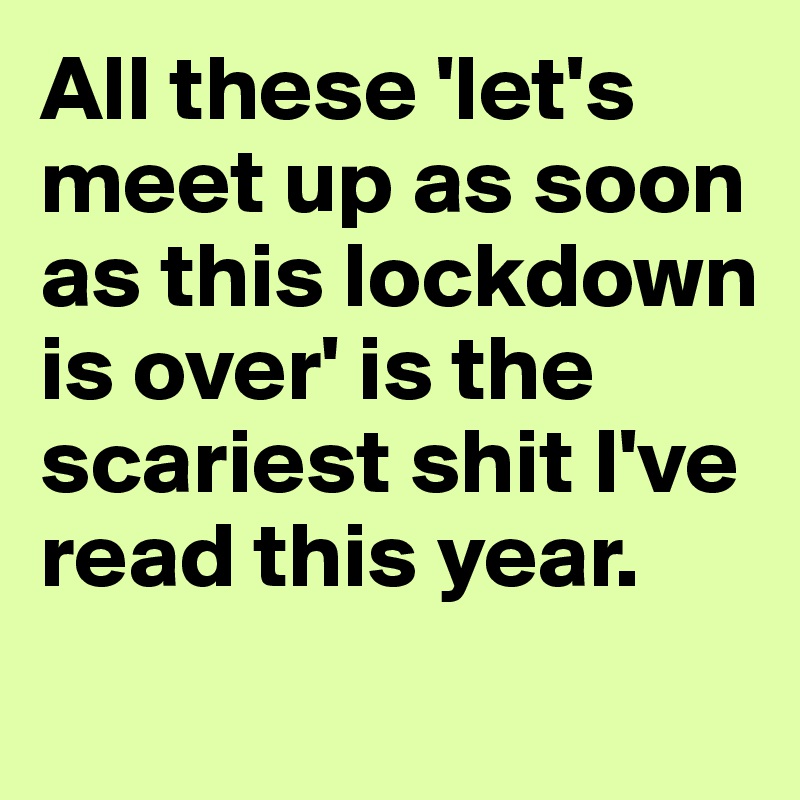All these 'let's meet up as soon as this lockdown is over' is the scariest shit I've read this year.
