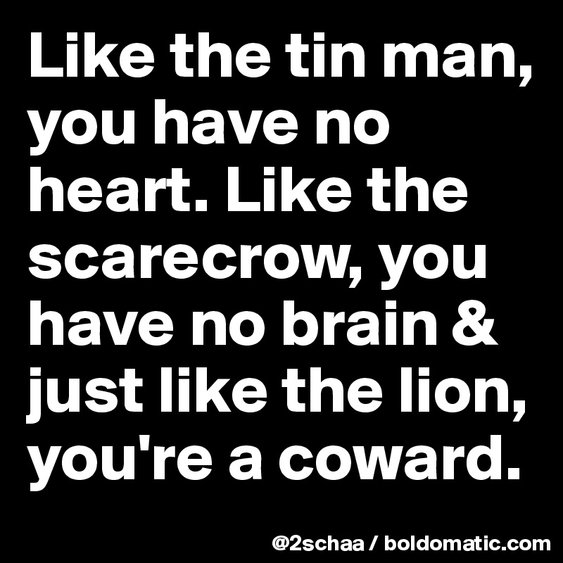 Like the tin man, you have no heart. Like the scarecrow, you have no brain &  just like the lion, you're a coward.