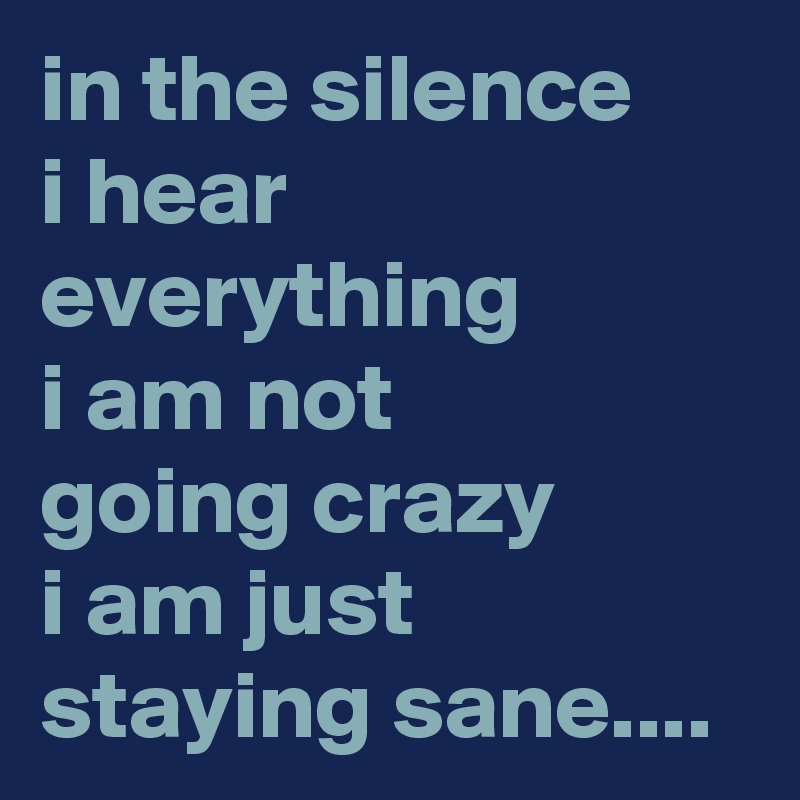 in the silence 
i hear everything 
i am not 
going crazy 
i am just 
staying sane....
