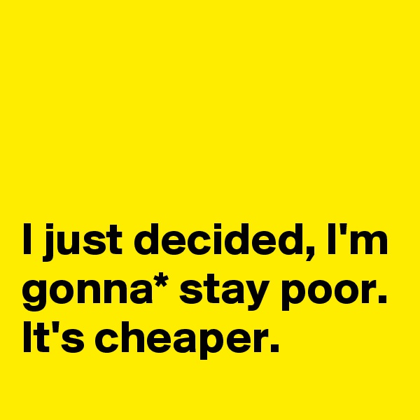 



I just decided, I'm gonna* stay poor. It's cheaper.