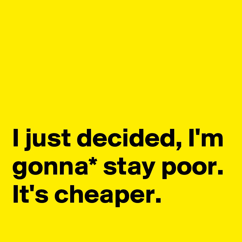 



I just decided, I'm gonna* stay poor. It's cheaper.