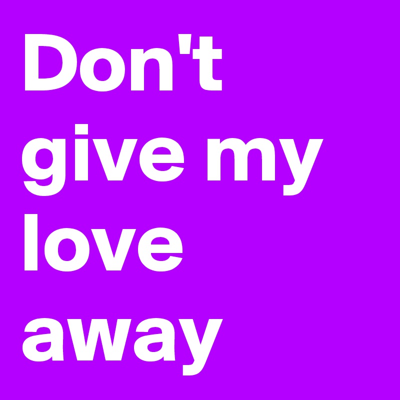 Don't give my love away