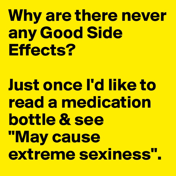 Why are there never any Good Side Effects? 

Just once I'd like to read a medication bottle & see 
"May cause extreme sexiness".
