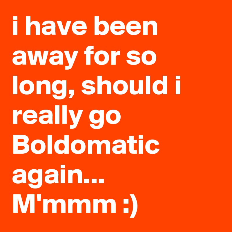 i have been away for so long, should i really go Boldomatic again...
M'mmm :)