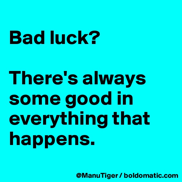 
Bad luck?

There's always some good in everything that happens. 
