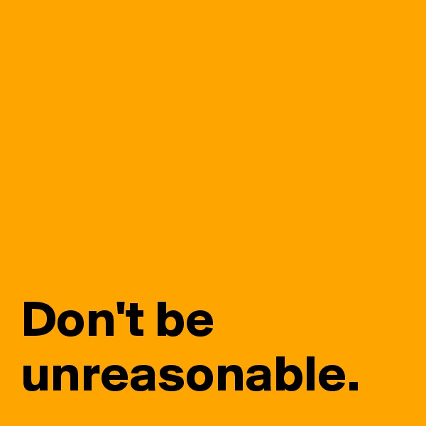 




Don't be unreasonable.