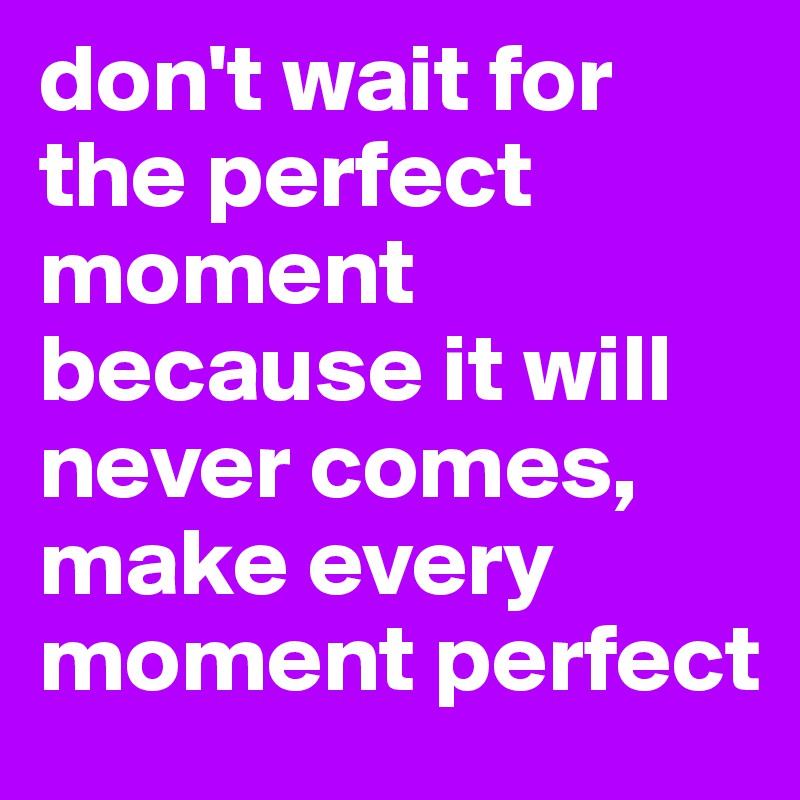 don't wait for the perfect moment because it will never comes, make every moment perfect
