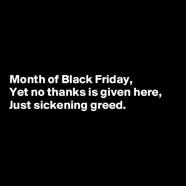 




Month of Black Friday,
Yet no thanks is given here,
Just sickening greed.




