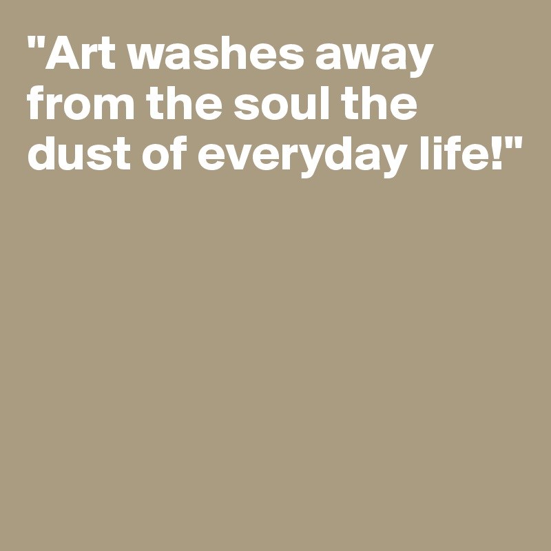 "Art washes away from the soul the dust of everyday life!"






