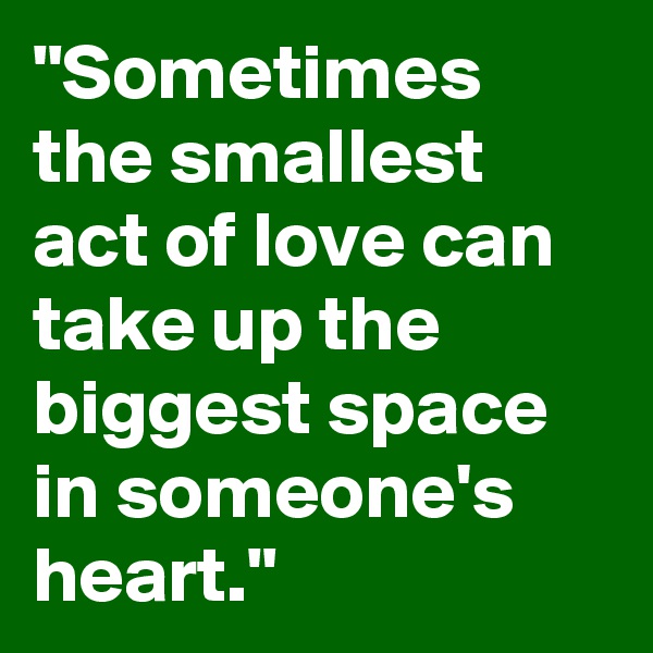 "Sometimes the smallest act of love can take up the biggest space in someone's heart."