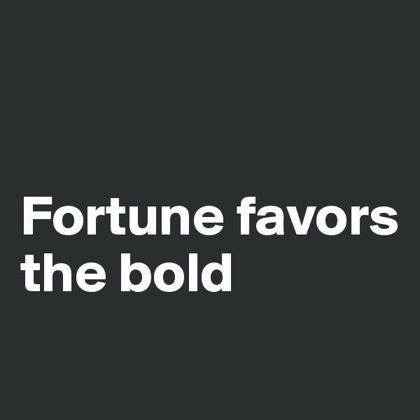 


Fortune favors the bold
