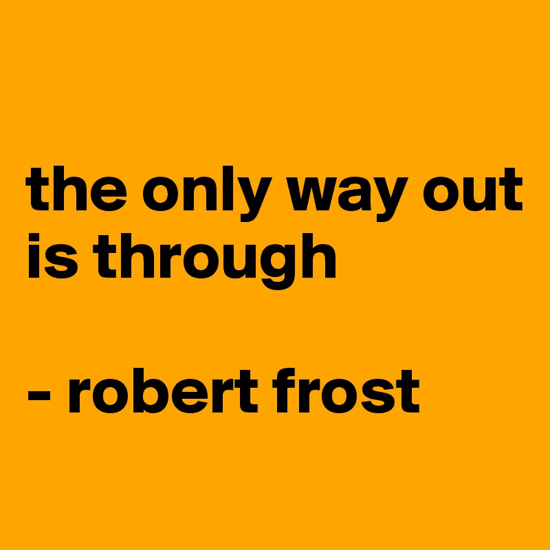 

the only way out
is through

- robert frost

