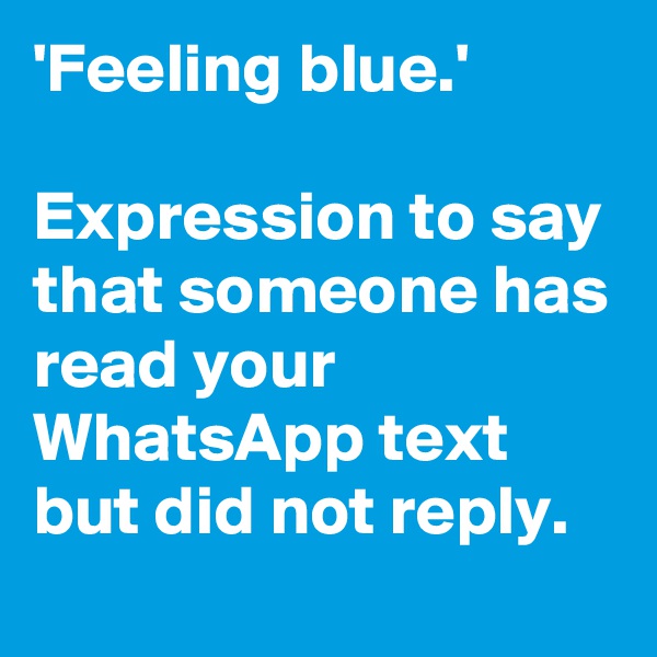'Feeling blue.'

Expression to say that someone has read your WhatsApp text but did not reply.
