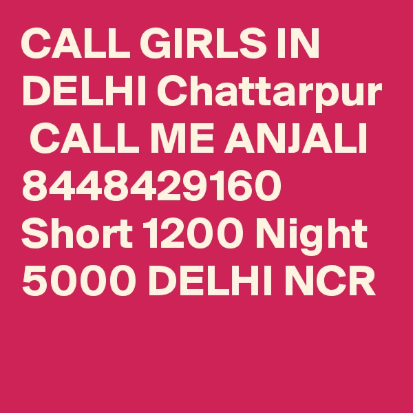 CALL GIRLS IN DELHI Chattarpur
 CALL ME ANJALI 8448429160 Short 1200 Night 5000 DELHI NCR
