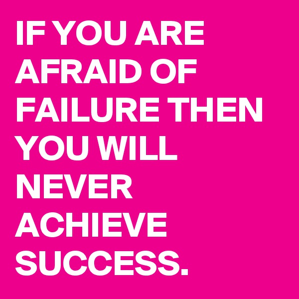 IF YOU ARE AFRAID OF FAILURE THEN YOU WILL NEVER ACHIEVE SUCCESS.
